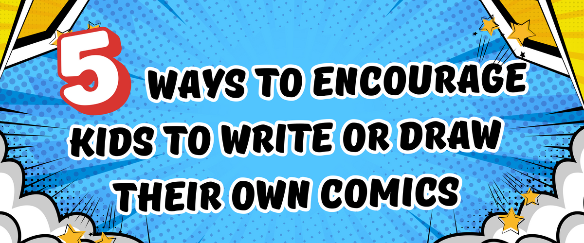 5 Ways to Encourage Kids to Write or Draw Their Own Comics